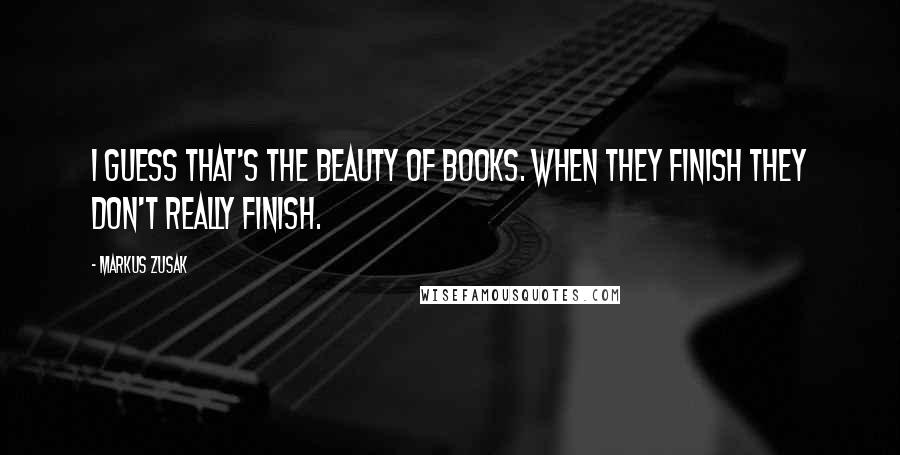 Markus Zusak Quotes: I guess that's the beauty of books. When they finish they don't really finish.