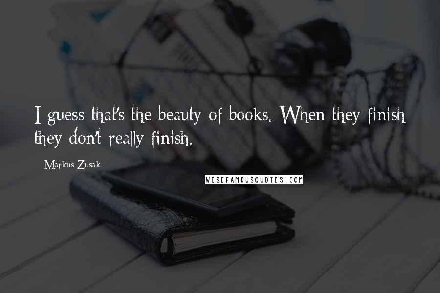 Markus Zusak Quotes: I guess that's the beauty of books. When they finish they don't really finish.