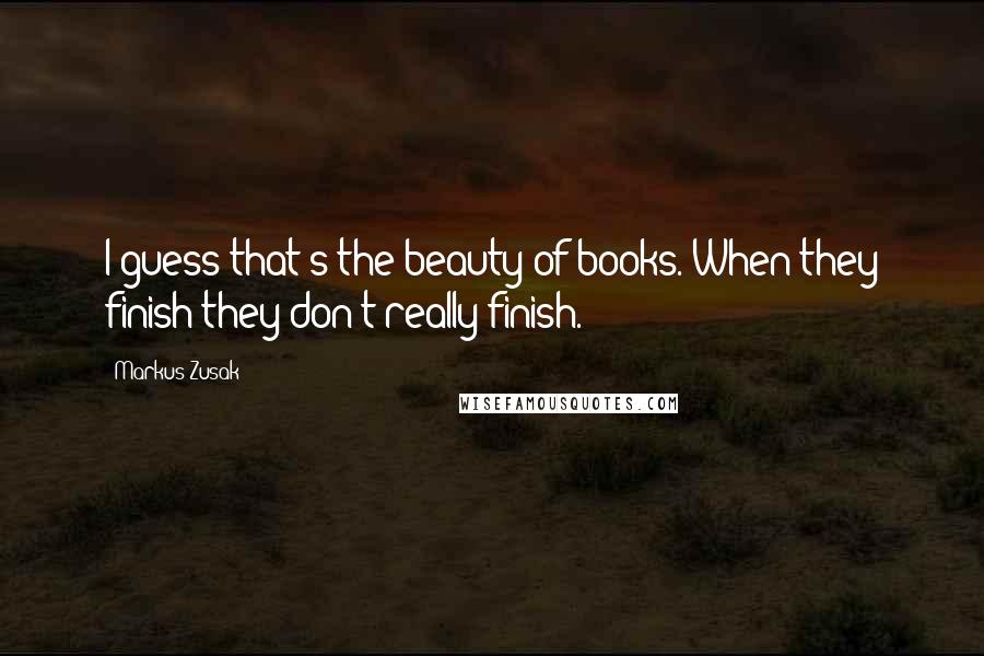Markus Zusak Quotes: I guess that's the beauty of books. When they finish they don't really finish.
