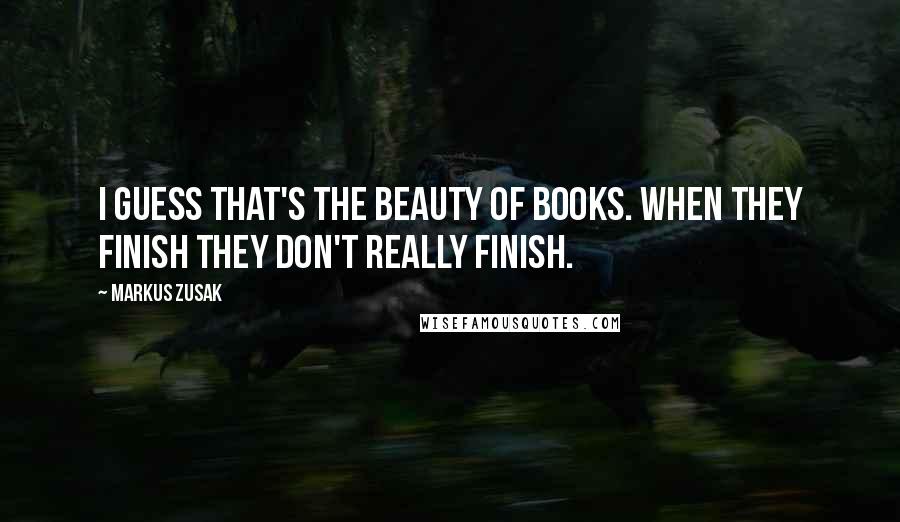 Markus Zusak Quotes: I guess that's the beauty of books. When they finish they don't really finish.