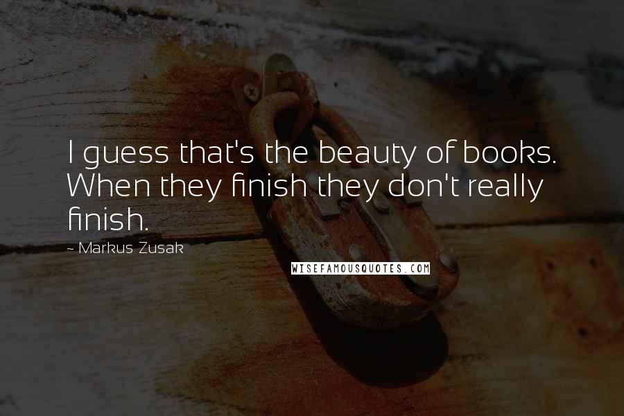 Markus Zusak Quotes: I guess that's the beauty of books. When they finish they don't really finish.