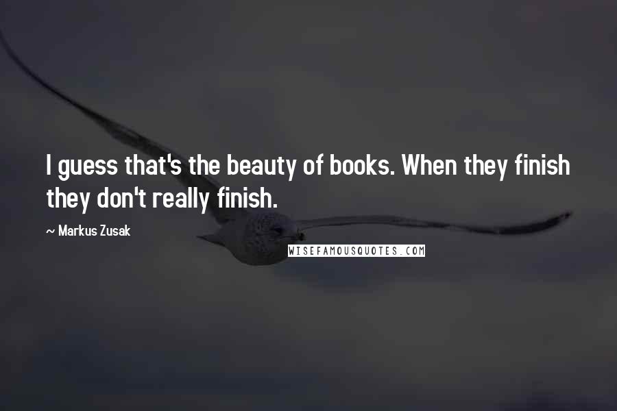 Markus Zusak Quotes: I guess that's the beauty of books. When they finish they don't really finish.