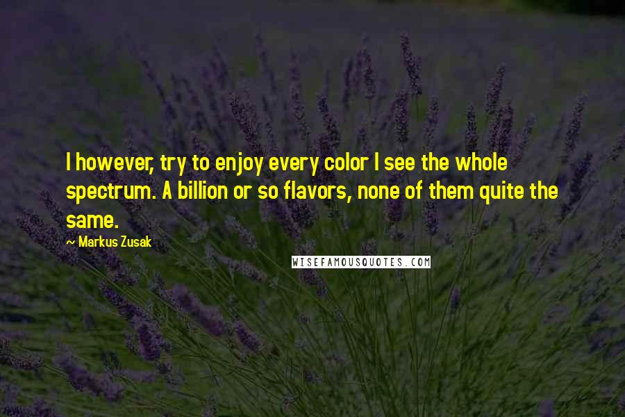 Markus Zusak Quotes: I however, try to enjoy every color I see the whole spectrum. A billion or so flavors, none of them quite the same.