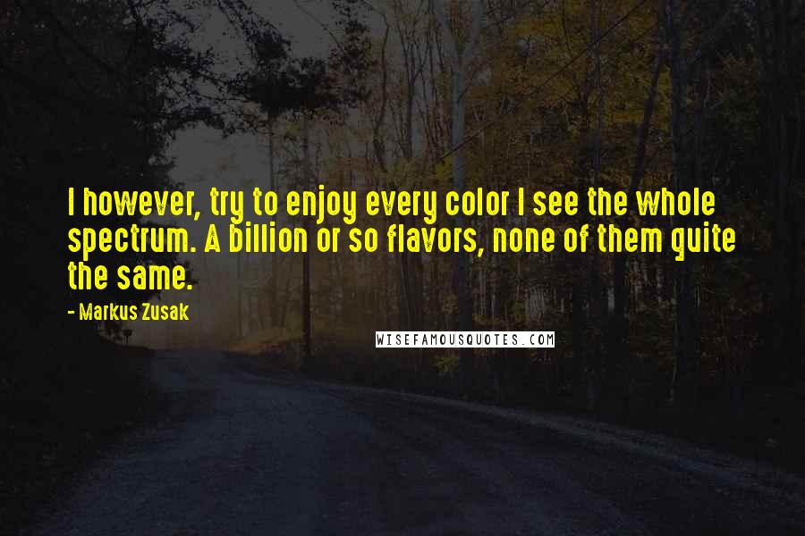 Markus Zusak Quotes: I however, try to enjoy every color I see the whole spectrum. A billion or so flavors, none of them quite the same.