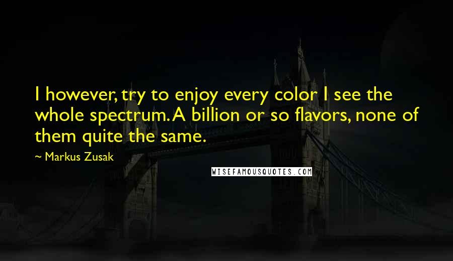 Markus Zusak Quotes: I however, try to enjoy every color I see the whole spectrum. A billion or so flavors, none of them quite the same.