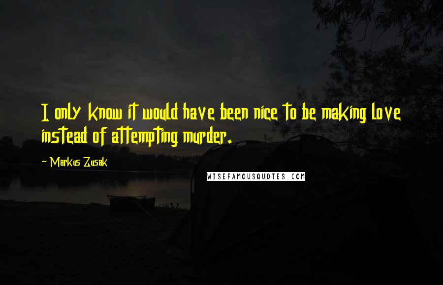 Markus Zusak Quotes: I only know it would have been nice to be making love instead of attempting murder.