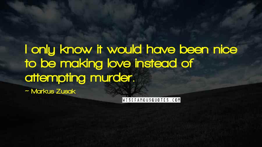 Markus Zusak Quotes: I only know it would have been nice to be making love instead of attempting murder.