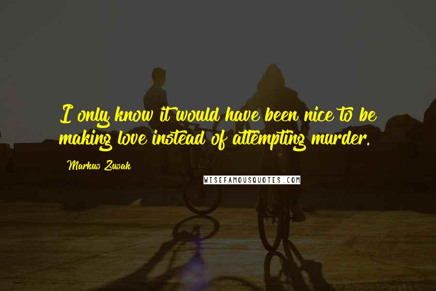 Markus Zusak Quotes: I only know it would have been nice to be making love instead of attempting murder.