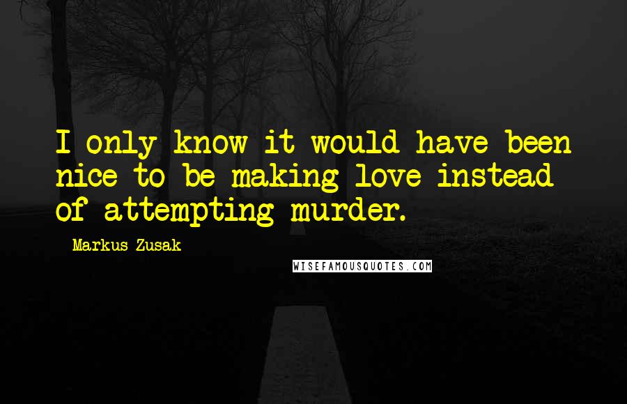 Markus Zusak Quotes: I only know it would have been nice to be making love instead of attempting murder.