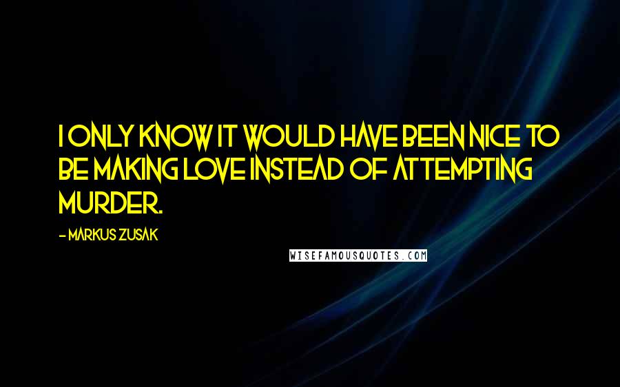 Markus Zusak Quotes: I only know it would have been nice to be making love instead of attempting murder.