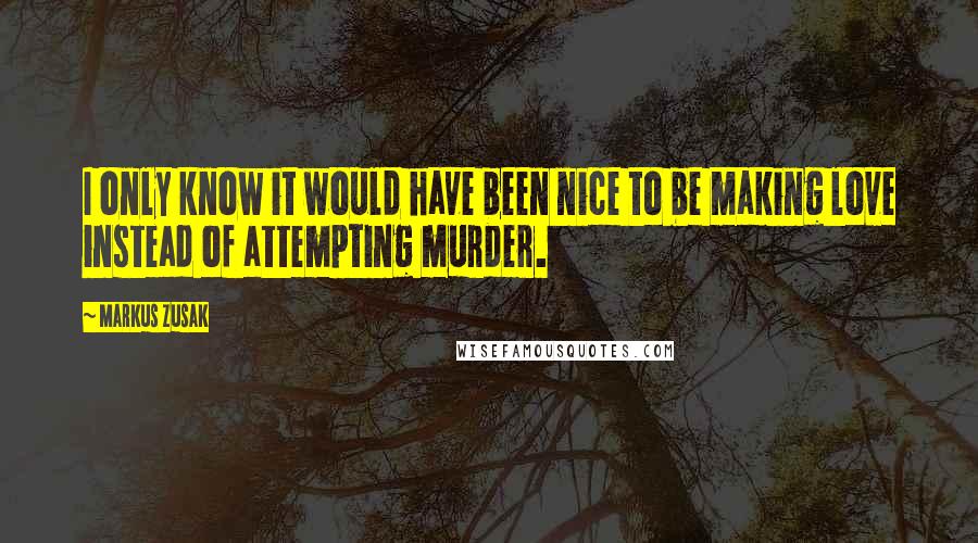 Markus Zusak Quotes: I only know it would have been nice to be making love instead of attempting murder.