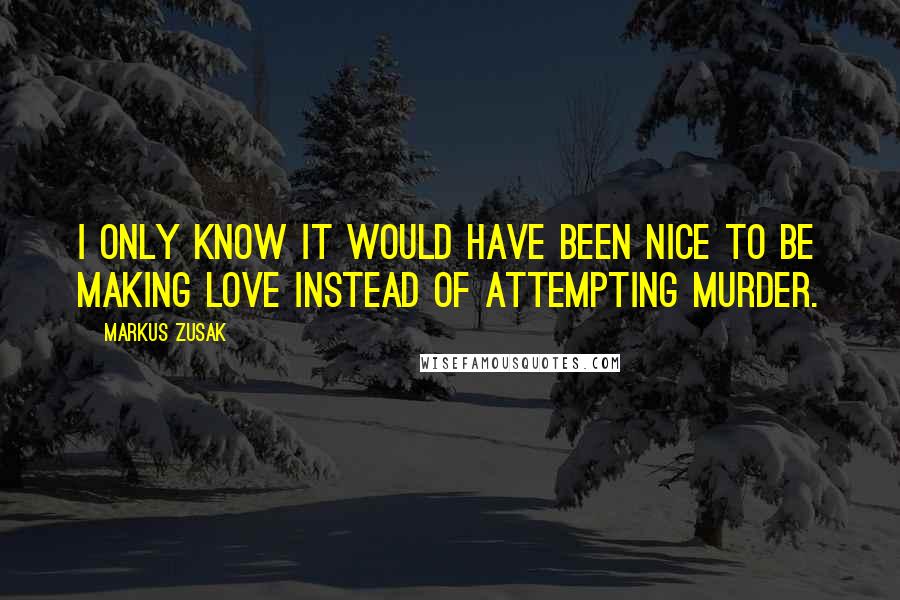 Markus Zusak Quotes: I only know it would have been nice to be making love instead of attempting murder.