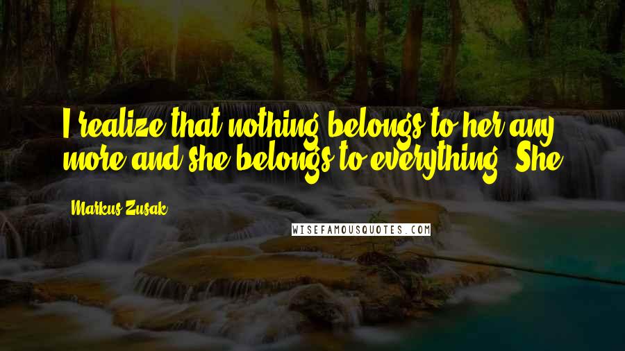Markus Zusak Quotes: I realize that nothing belongs to her any more and she belongs to everything. She