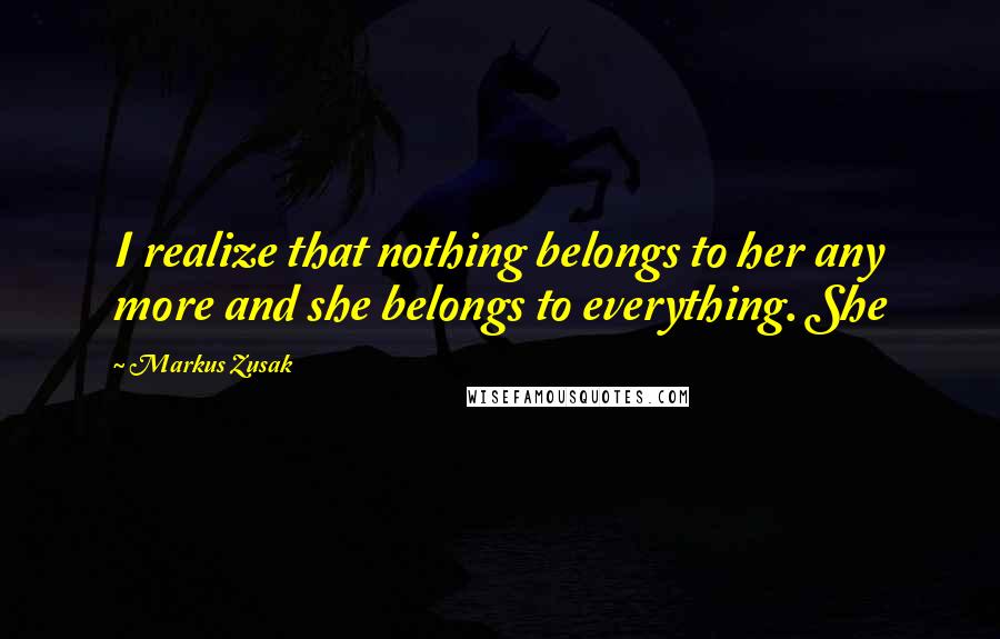 Markus Zusak Quotes: I realize that nothing belongs to her any more and she belongs to everything. She