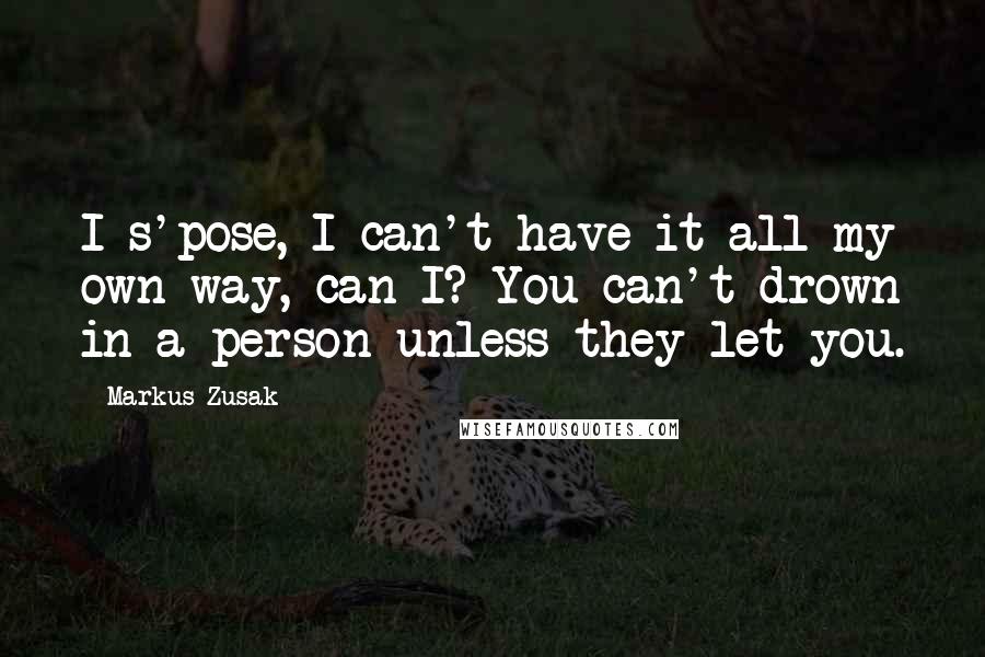 Markus Zusak Quotes: I s'pose, I can't have it all my own way, can I? You can't drown in a person unless they let you.