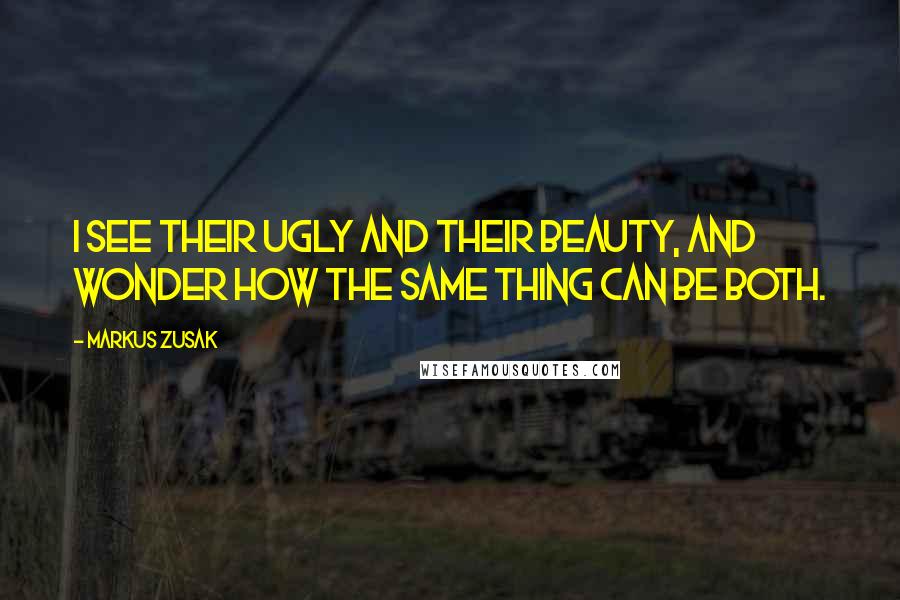 Markus Zusak Quotes: I see their ugly and their beauty, and wonder how the same thing can be both.