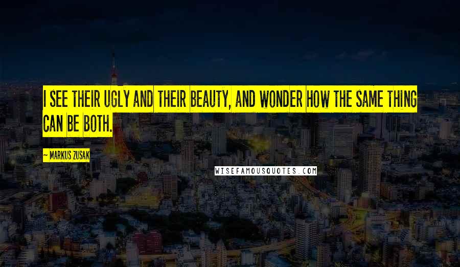 Markus Zusak Quotes: I see their ugly and their beauty, and wonder how the same thing can be both.