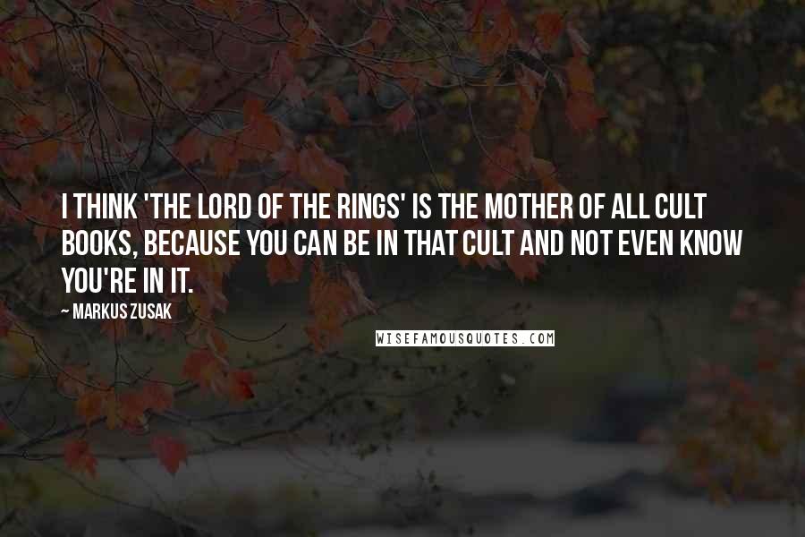 Markus Zusak Quotes: I think 'The Lord Of The Rings' is the mother of all cult books, because you can be in that cult and not even know you're in it.
