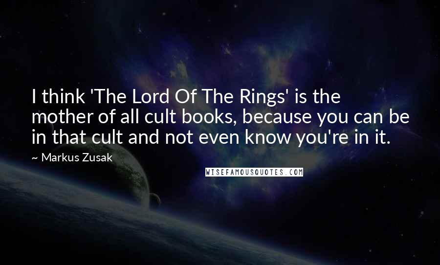 Markus Zusak Quotes: I think 'The Lord Of The Rings' is the mother of all cult books, because you can be in that cult and not even know you're in it.