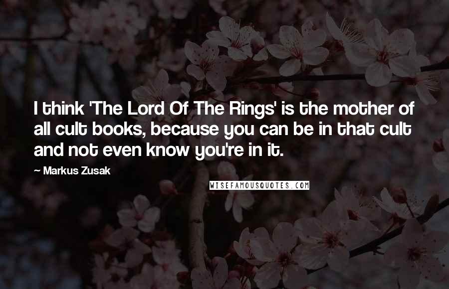 Markus Zusak Quotes: I think 'The Lord Of The Rings' is the mother of all cult books, because you can be in that cult and not even know you're in it.
