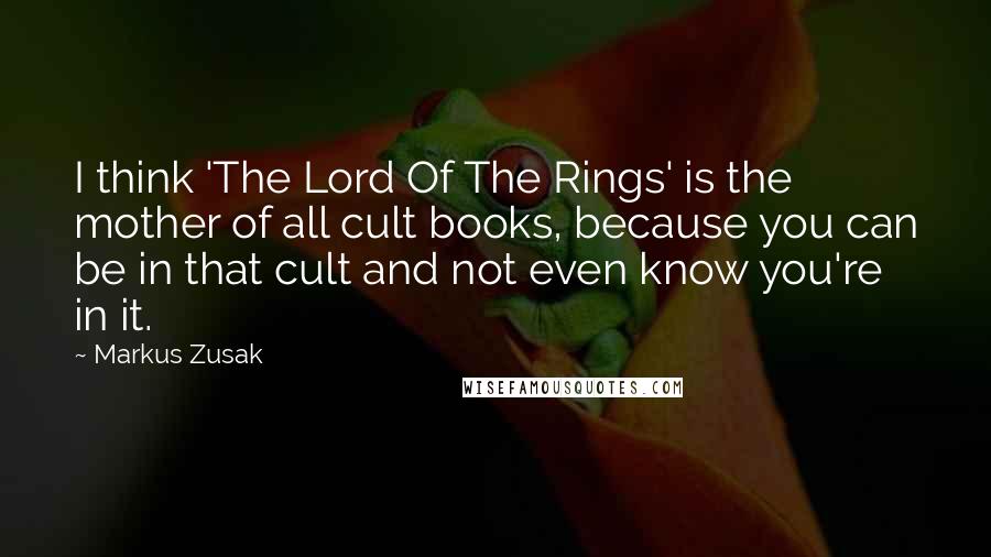 Markus Zusak Quotes: I think 'The Lord Of The Rings' is the mother of all cult books, because you can be in that cult and not even know you're in it.