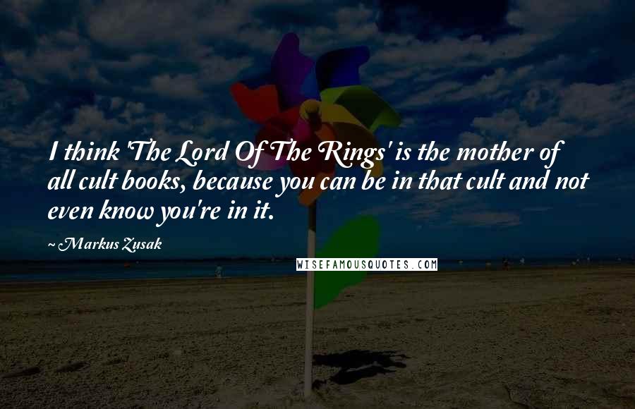 Markus Zusak Quotes: I think 'The Lord Of The Rings' is the mother of all cult books, because you can be in that cult and not even know you're in it.