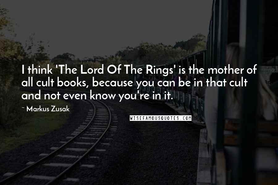 Markus Zusak Quotes: I think 'The Lord Of The Rings' is the mother of all cult books, because you can be in that cult and not even know you're in it.