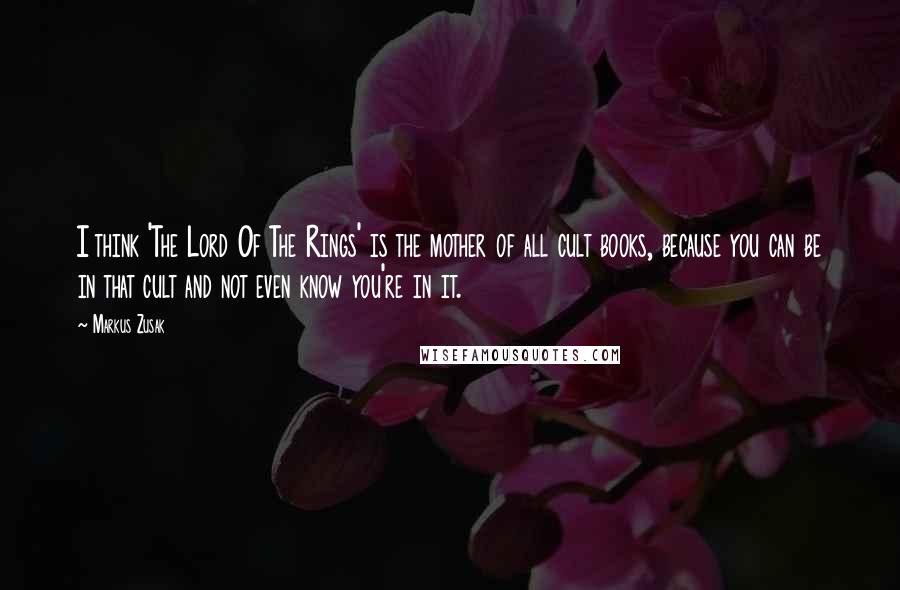 Markus Zusak Quotes: I think 'The Lord Of The Rings' is the mother of all cult books, because you can be in that cult and not even know you're in it.