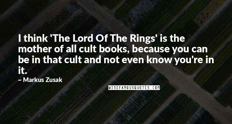 Markus Zusak Quotes: I think 'The Lord Of The Rings' is the mother of all cult books, because you can be in that cult and not even know you're in it.