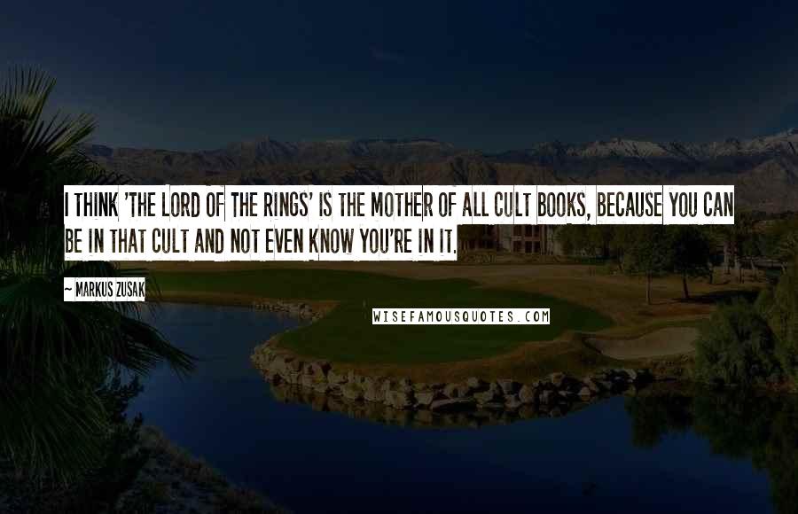Markus Zusak Quotes: I think 'The Lord Of The Rings' is the mother of all cult books, because you can be in that cult and not even know you're in it.