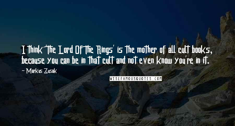 Markus Zusak Quotes: I think 'The Lord Of The Rings' is the mother of all cult books, because you can be in that cult and not even know you're in it.