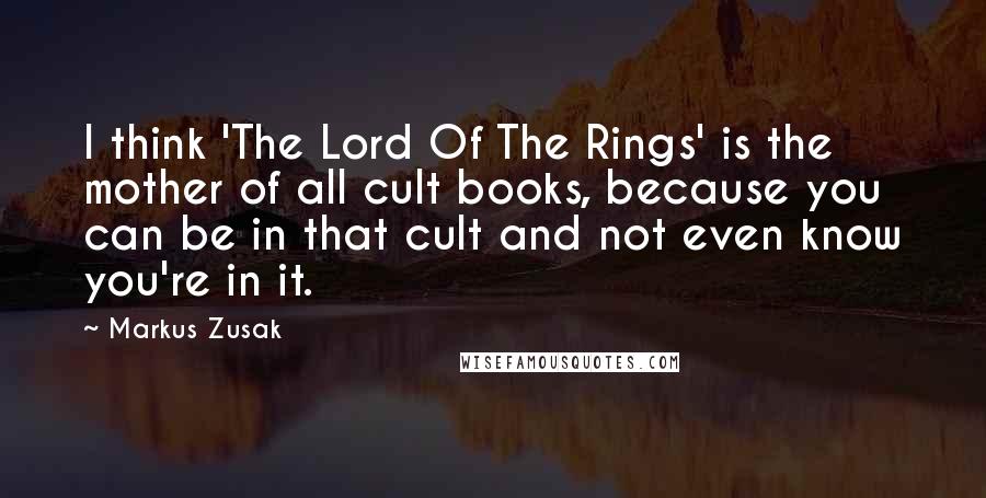 Markus Zusak Quotes: I think 'The Lord Of The Rings' is the mother of all cult books, because you can be in that cult and not even know you're in it.