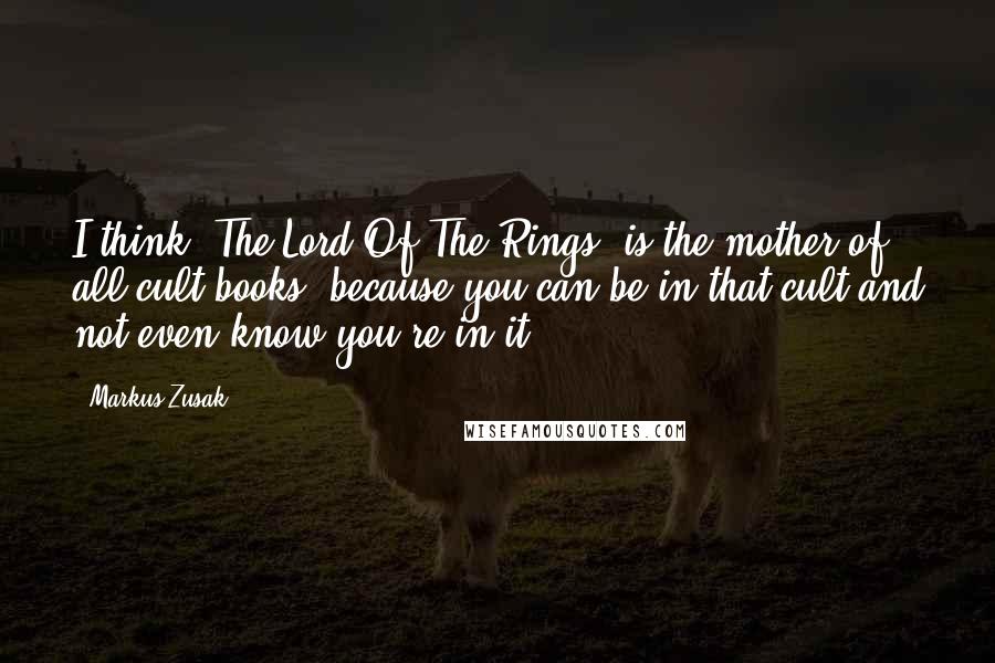 Markus Zusak Quotes: I think 'The Lord Of The Rings' is the mother of all cult books, because you can be in that cult and not even know you're in it.