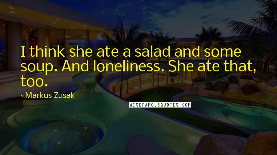 Markus Zusak Quotes: I think she ate a salad and some soup. And loneliness. She ate that, too.