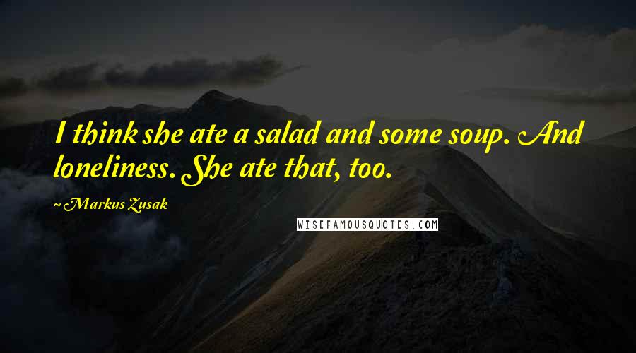 Markus Zusak Quotes: I think she ate a salad and some soup. And loneliness. She ate that, too.