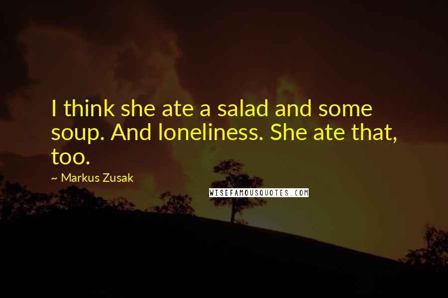 Markus Zusak Quotes: I think she ate a salad and some soup. And loneliness. She ate that, too.