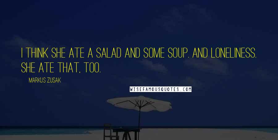 Markus Zusak Quotes: I think she ate a salad and some soup. And loneliness. She ate that, too.