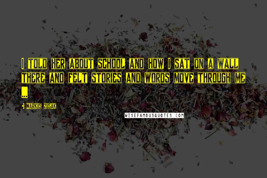 Markus Zusak Quotes: I told her about school and how I sat on a wall there and felt stories and words move through me ...