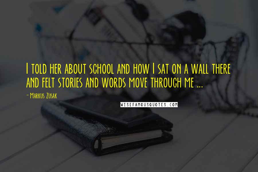 Markus Zusak Quotes: I told her about school and how I sat on a wall there and felt stories and words move through me ...