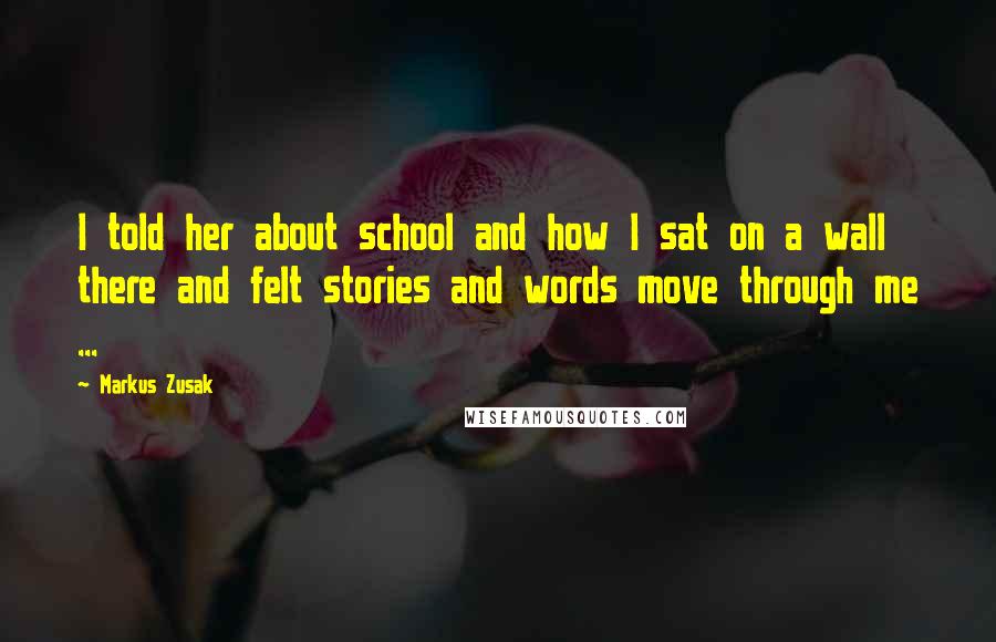Markus Zusak Quotes: I told her about school and how I sat on a wall there and felt stories and words move through me ...