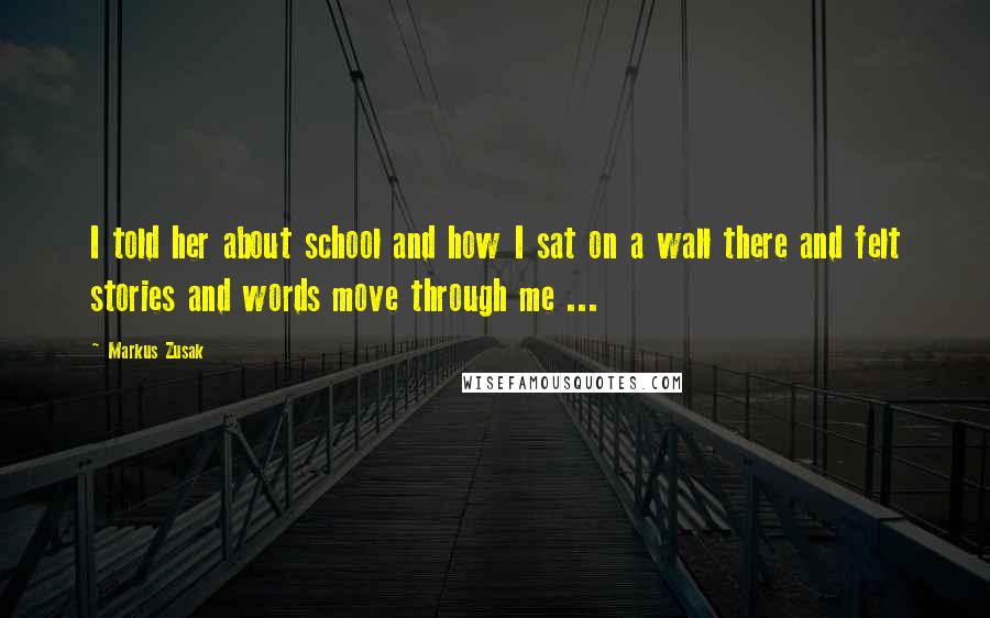 Markus Zusak Quotes: I told her about school and how I sat on a wall there and felt stories and words move through me ...