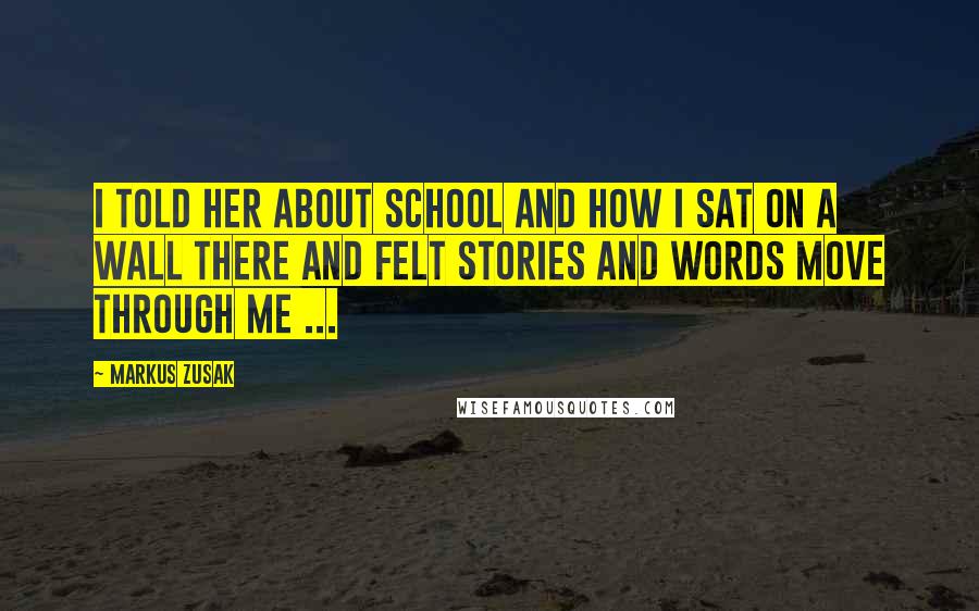 Markus Zusak Quotes: I told her about school and how I sat on a wall there and felt stories and words move through me ...