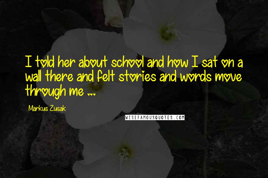 Markus Zusak Quotes: I told her about school and how I sat on a wall there and felt stories and words move through me ...