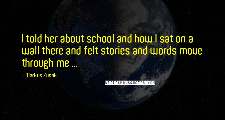 Markus Zusak Quotes: I told her about school and how I sat on a wall there and felt stories and words move through me ...