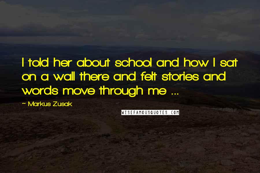 Markus Zusak Quotes: I told her about school and how I sat on a wall there and felt stories and words move through me ...