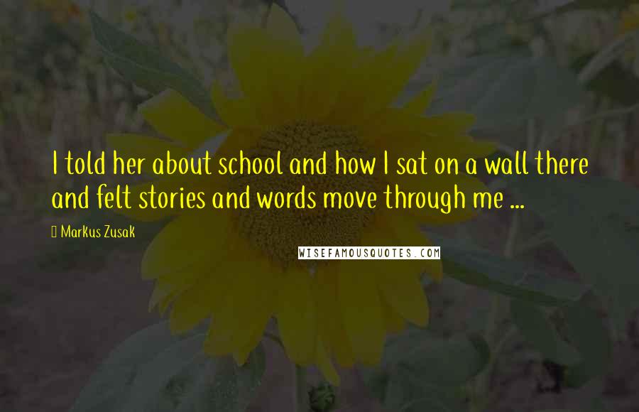 Markus Zusak Quotes: I told her about school and how I sat on a wall there and felt stories and words move through me ...