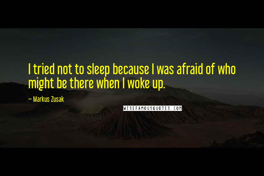 Markus Zusak Quotes: I tried not to sleep because I was afraid of who might be there when I woke up.