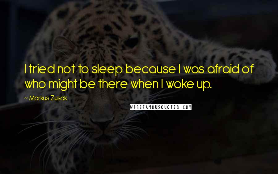 Markus Zusak Quotes: I tried not to sleep because I was afraid of who might be there when I woke up.