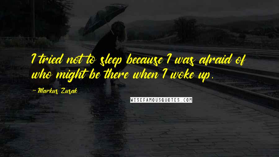 Markus Zusak Quotes: I tried not to sleep because I was afraid of who might be there when I woke up.