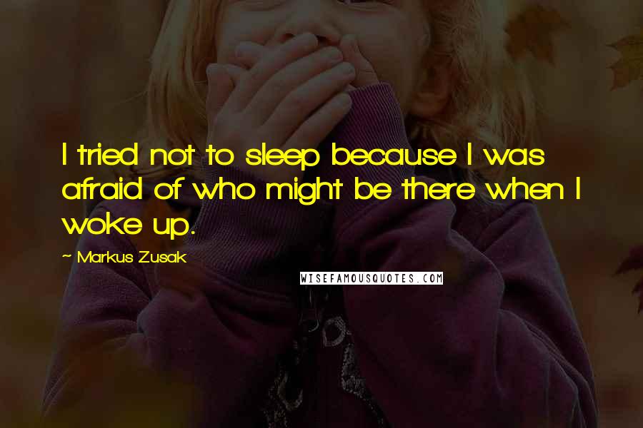 Markus Zusak Quotes: I tried not to sleep because I was afraid of who might be there when I woke up.